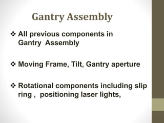 Gantry Assembly
 All previous components in
Gantry Assembly
 Moving Frame, Tilt, Gantry aperture
 Rotational components including slip
ring , positioning laser lights,
 