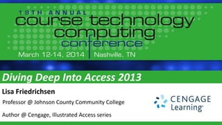 Diving Deep Into Access 2013
Lisa Friedrichsen
Professor @ Johnson County Community College
Author @ Cengage, Illustrated Access series
 