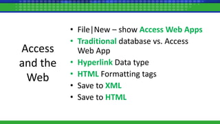 Access
and the
Web
• File|New – show Access Web Apps
• Traditional database vs. Access
Web App
• Hyperlink Data type
• HTML Formatting tags
• Save to XML
• Save to HTML
 
