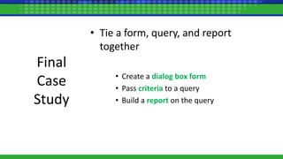 Final
Case
Study
• Tie a form, query, and report
together
• Create a dialog box form
• Pass criteria to a query
• Build a report on the query
 