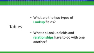 Tables
• What are the two types of
Lookup fields?
• What do Lookup fields and
relationships have to do with one
another?
 
