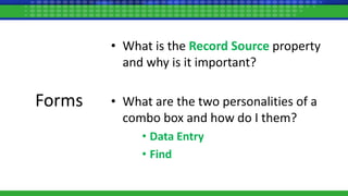 Forms
• What is the Record Source property
and why is it important?
• What are the two personalities of a
combo box and how do I them?
• Data Entry
• Find
 