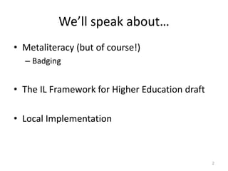We’ll speak about…
• Metaliteracy (but of course!)
– Badging
• The IL Framework for Higher Education draft
• Local Implementation
2
 