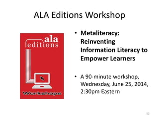 ALA Editions Workshop
• Metaliteracy:
Reinventing
Information Literacy to
Empower Learners
• A 90-minute workshop,
Wednesday, June 25, 2014,
2:30pm Eastern
52
 