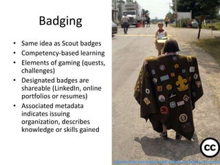 Badging
• Same idea as Scout badges
• Competency-based learning
• Elements of gaming (quests,
challenges)
• Designated bad...