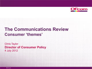 The Communications Review
Consumer ‘themes’

Chris Taylor
Director of Consumer Policy
4 July 2012
 