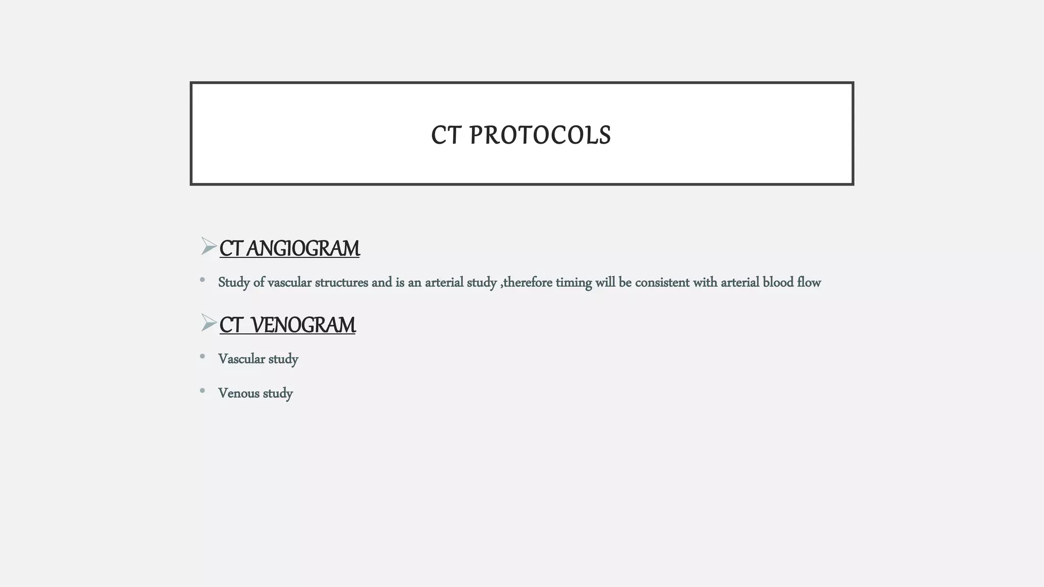 CT PROTOCOLS
CT ANGIOGRAM
• Study of vascular structures and is an arterial study ,therefore timing will be consistent with arterial blood flow
CT VENOGRAM
• Vascular study
• Venous study
 