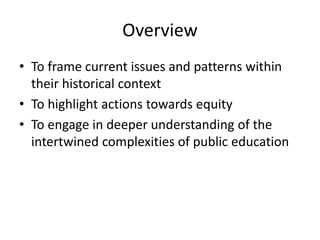 Overview
• To frame current issues and patterns within
their historical context
• To highlight actions towards equity
• To engage in deeper understanding of the
intertwined complexities of public education
 