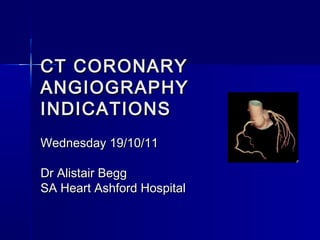 CT CORONARYCT CORONARY
ANGIOGRAPHYANGIOGRAPHY
INDICATIONSINDICATIONS
Wednesday 19/10/11Wednesday 19/10/11
Dr Alistair BeggDr Alistair Begg
SA Heart Ashford HospitalSA Heart Ashford Hospital
 