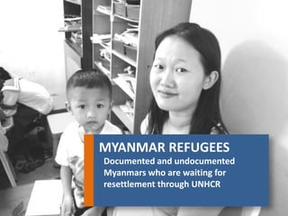 MYANMAR REFUGEES 
Documented and undocumented Myanmars who are waiting for resettlement through UNHCR  
