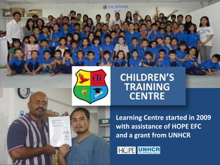 CHILDREN’S 
TRAINING 
CENTRE 
Learning Centre started in 2009 with assistance of HOPE EFC and a grant from UNHCR 
 