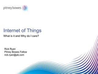 Internet of Things
What is it and Why do I care?
Rick Ryan
Pitney Bowes Fellow
rick.ryan@pb.com
 