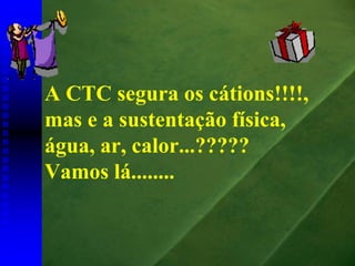 A CTC segura os cátions!!!!,
mas e a sustentação física,
água, ar, calor...?????
Vamos lá........
 