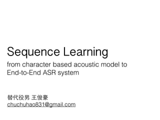 替代役男 ⺩王俊豪
chuchuhao831@gmail.com
Sequence Learning
from character based acoustic model to
End-to-End ASR system
 