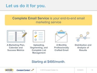 Let us do it for you.
Complete Email Service is your end-to-end email
marketing service
5/13/2015 15© 2015 Constant Contact, Inc.
Starting at $495/month.
Distribution and
Analysis of
Results
Uploading,
Segmenting, and
Complete List
Management
A Monthly
Professionally
Crafted Email
A Marketing Plan,
Calendar and
Success Metrics
 