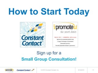 5/13/2015© 2015 Constant Contact, Inc. 17
Sign up for a
Small Group Consultation!
How to Start Today
 
