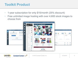 Toolkit Product
• 1-year subscription for only $15/month (25% discount)
• Free unlimited image hosting with over 4,600 stock images to
choose from
5/13/2015 9© 2015 Constant Contact, Inc.
 