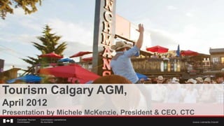 Tourism Calgary AGM,
April 2012
Presentation by Michele McKenzie, President & CEO, CTC
 