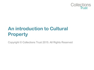 An introduction to Cultural
Property
Copyright © Collections Trust 2015. All Rights Reserved
 