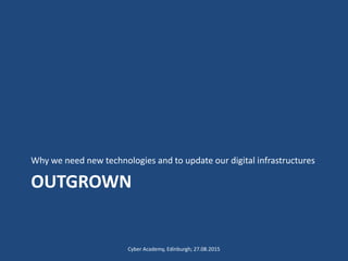 OUTGROWN
Why we need new technologies and to update our digital infrastructures
Cyber Academy, Edinburgh; 27.08.2015
 