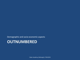 OUTNUMBERED
Demographic and socio-economic aspects
Cyber Academy, Edinburgh; 27.08.2015
 