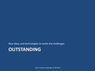 OUTSTANDING
New ideas and technologies to tackle the challenges
Cyber Academy, Edinburgh; 27.08.2015
 