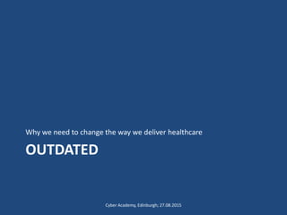 OUTDATED
Why we need to change the way we deliver healthcare
Cyber Academy, Edinburgh; 27.08.2015
 