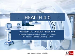 Professor Dr. Christoph Thuemmler
Edinburgh Napier University, School of Computing
MITI Institute, Technical University Munich
HEALTH 4.0
Cyber Academy, Edinburgh; 27.08.2015
 