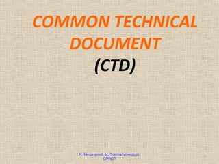 COMMON TECHNICAL 
DOCUMENT 
(CTD) 
R.Ranga goud, M.Pharmacy(ceutics), 1 
GPRCP 
 
