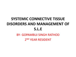 SYSTEMIC CONNECTIVE TISSUE
DISORDERS AND MANAGEMENT OF
S.L.E
BY- GOPAMBUJ SINGH RATHOD
2ND YEAR RESIDENT
 