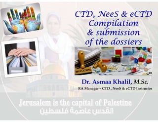 CTD, NeeS & eCTD
Compilation
& submission
of the dossiers
Dr. Asmaa Khalil, M.Sc.
RA Manager – CTD , NeeS & eCTD Instructor
 