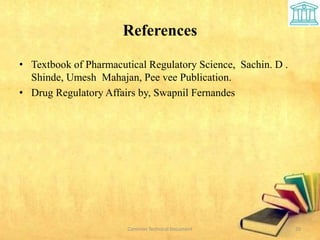 References
• Textbook of Pharmacutical Regulatory Science, Sachin. D .
Shinde, Umesh Mahajan, Pee vee Publication.
• Drug Regulatory Affairs by, Swapnil Fernandes
Common Technical Document 20
 