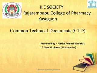 K.E SOCIETY
Rajarambapu College of Pharmacy
Kasegaon
Common Technical Documents (CTD)
Presented by – Ankita Avinash Gadekar.
1st Year M.pharm (Pharmcutics)
1
Common Technical Document
 