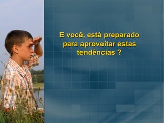 E você, está preparado para aproveitar estas tendências ? 