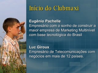 Início do Clubmaxi Eugênio Pachelle Empresário com o sonho de construir a maior empresa de Marketing Multinível com base tecnológica do Brasil Luc Giroux Empresário de Telecomunicações com negócios em mais de 12 países. 
