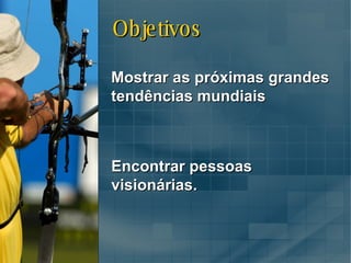 Alvo Mostrar as próximas grandes tendências mundiais Encontrar pessoas  visionárias. Objetivos 