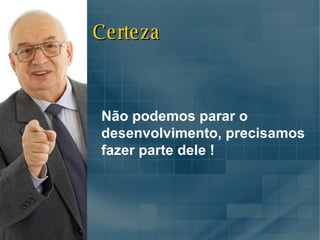 Não podemos parar o desenvolvimento, precisamos fazer parte dele ! Certeza 