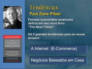 Paul Zane Pilzer A Internet  (E-Commerce)  Famoso economista americano definiu em seu novo livro:  “The Next Trillion”  Há 2 grandes tendências para os novos tempos: Tendências Negócios Baseados em Casa 