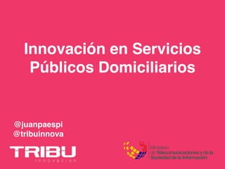 Innovación en Servicios
Públicos Domiciliarios
@juanpaespi
@tribuinnova
 