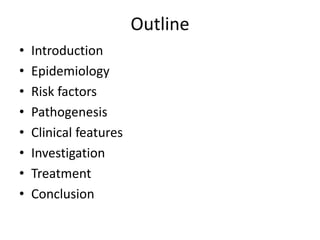 Outline
• Introduction
• Epidemiology
• Risk factors
• Pathogenesis
• Clinical features
• Investigation
• Treatment
• Conclusion
 