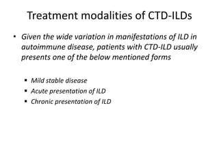 Treatment modalities of CTD-ILDs
• Given the wide variation in manifestations of ILD in
autoimmune disease, patients with CTD-ILD usually
presents one of the below mentioned forms
 Mild stable disease
 Acute presentation of ILD
 Chronic presentation of ILD
 
