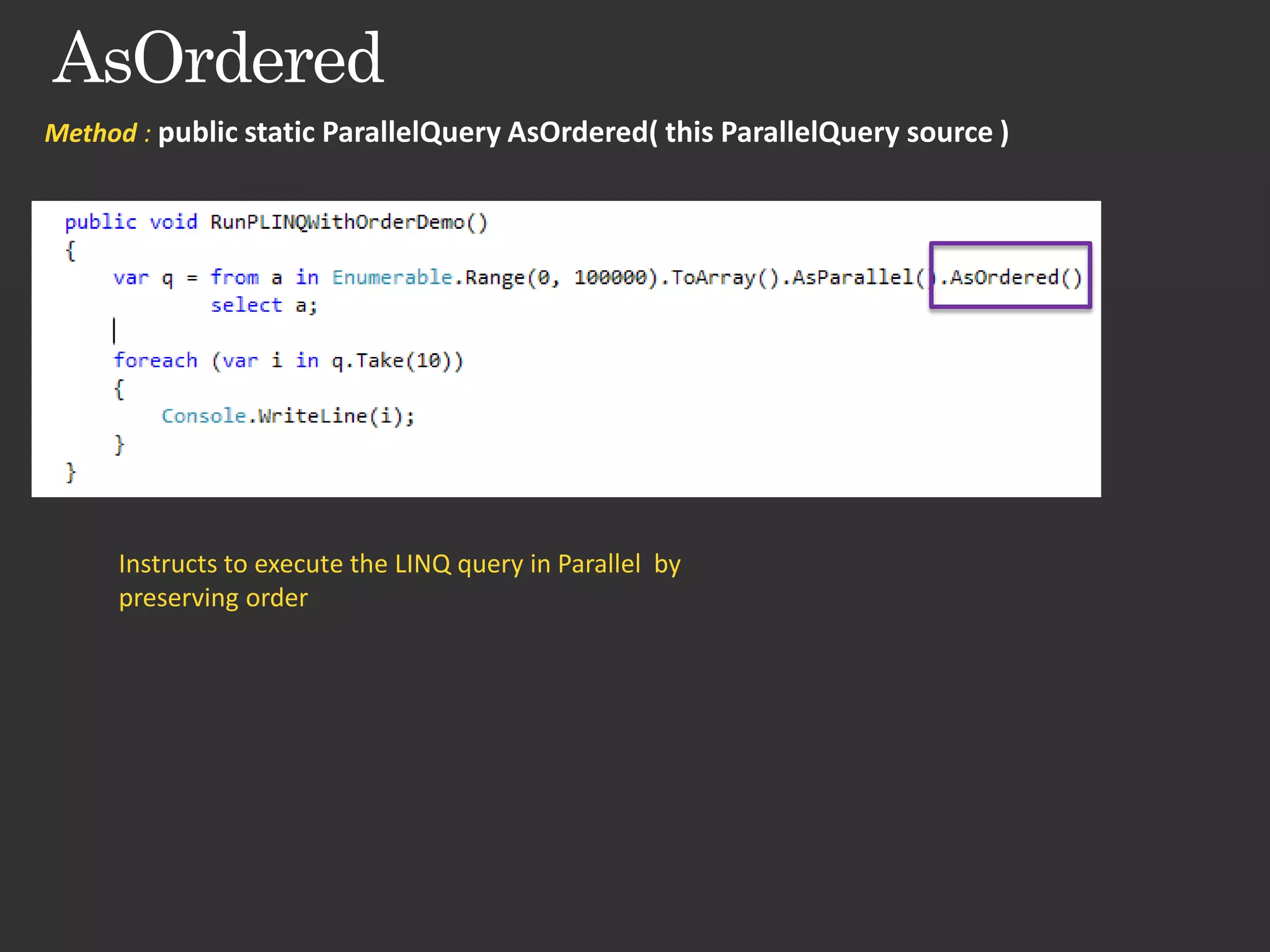 Method : public static ParallelQuery AsOrdered( this ParallelQuery source ) Instructs to execute the LINQ query in Parallel by preserving order 
