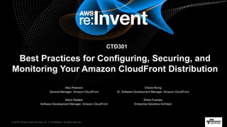 © 2016, Amazon Web Services, Inc. or its Affiliates. All rights reserved.
Best Practices for Configuring, Securing, and
Monitoring Your Amazon CloudFront Distribution
Alec Peterson
General Manager, Amazon CloudFront
Anton Radlein
Software Development Manager, Amazon CloudFront
Cherie Wong
Sr. Software Development Manager, Amazon CloudFront
Efrain Fuentes
Enterprise Solutions Architect
CTD301
 