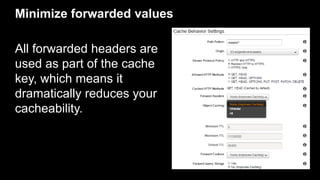 Minimize forwarded values
All forwarded headers are
used as part of the cache
key, which means it
dramatically reduces you...
