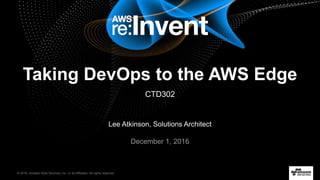 © 2016, Amazon Web Services, Inc. or its Affiliates. All rights reserved.
Lee Atkinson, Solutions Architect
December 1, 2016
Taking DevOps to the AWS Edge
CTD302
 