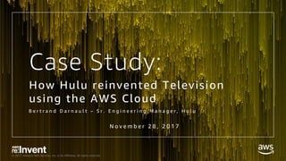 © 2017, Amazon Web Services, Inc. or its Affiliates. All rights reserved.
Case Study:
How Hulu reinvented Television
using the AWS Cloud
B e r t r a n d D a r n a u l t – S r . E n g i n e e r i n g M a n a g e r , H u l u
N o v e m b e r 2 8 , 2 0 1 7
 
