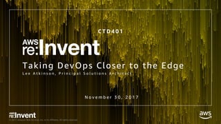 © 2017, Amazon Web Services, Inc. or its Affiliates. All rights reserved.
Taking DevOps Closer to the Edge
L e e A t k i n s o n , P r i n c i p a l S o l u t i o n s A r c h i t e c t
C T D 4 0 1
N o v e m b e r 3 0 , 2 0 1 7
 