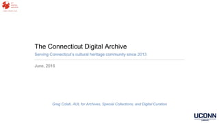The Connecticut Digital Archive
Serving Connecticut’s cultural heritage community since 2013
June, 2016
Greg Colati, AUL for Archives, Special Collections, and Digital Curation
 