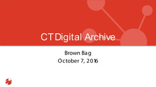 CTDigital Archive
Brown Bag
October 7, 2016
 