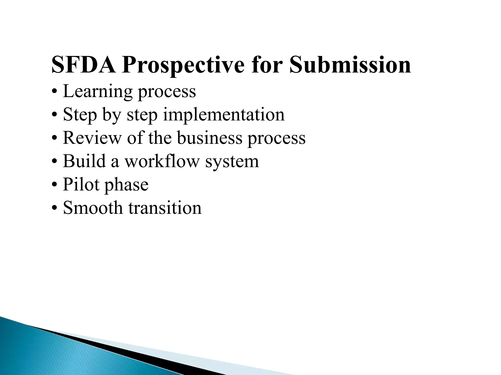 SFDA Prospective for Submission
• Learning process
• Step by step implementation
• Review of the business process
• Build a workflow system
• Pilot phase
• Smooth transition
 